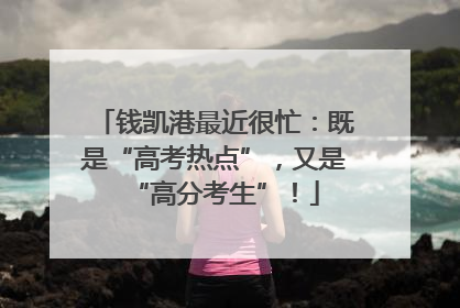 钱凯港最近很忙：既是“高考热点”，又是“高分考生”！