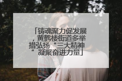 铸魂聚力促发展，黄鹤楼街道多举措弘扬“三大精神”凝聚奋进力量