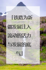 铁路为新疆发展注入流动的活力与发展的底气
