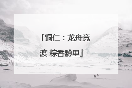 铜仁：龙舟竞渡 粽香黔里