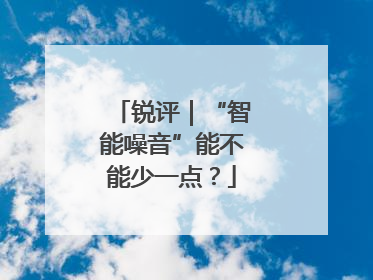 锐评｜“智能噪音”能不能少一点？