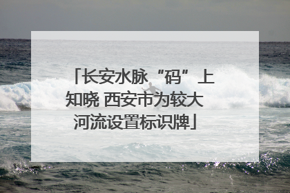 长安水脉“码”上知晓 西安市为较大河流设置标识牌