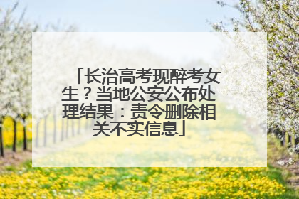 长治高考现醉考女生？当地公安公布处理结果：责令删除相关不实信息