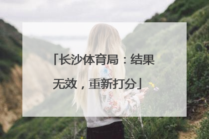 长沙体育局：结果无效，重新打分