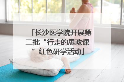 长沙医学院开展第二批“行走的思政课”红色研学活动