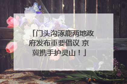 门头沟涿鹿两地政府发布重要倡议 京冀携手护灵山！