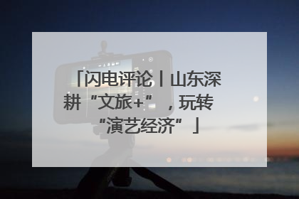 闪电评论丨山东深耕“文旅+”，玩转“演艺经济”