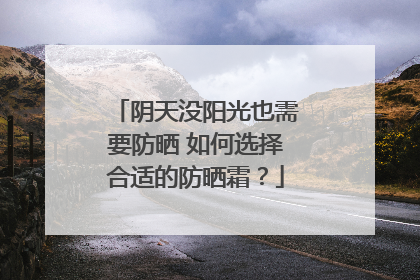 阴天没阳光也需要防晒 如何选择合适的防晒霜？