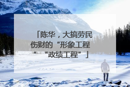 陈华，大搞劳民伤财的“形象工程”“政绩工程”