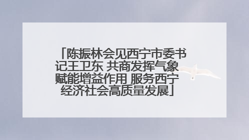 陈振林会见西宁市委书记王卫东 共商发挥气象赋能增益作用 服务西宁经济社会高质量发展