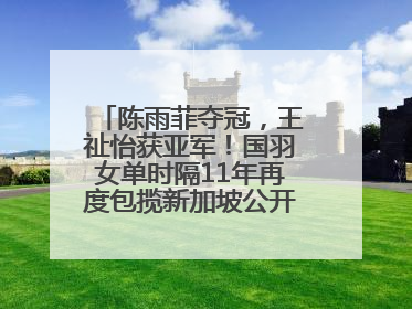 陈雨菲夺冠，王祉怡获亚军！国羽女单时隔11年再度包揽新加坡公开赛冠、亚军
