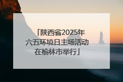 陕西省2025年六五环境日主场活动在榆林市举行
