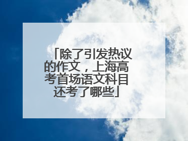 除了引发热议的作文，上海高考首场语文科目还考了哪些