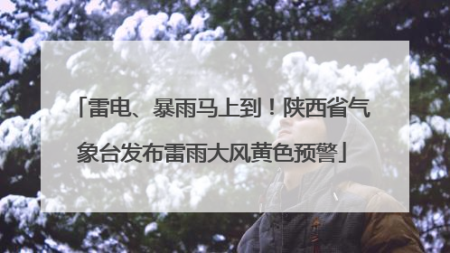 雷电、暴雨马上到！陕西省气象台发布雷雨大风黄色预警