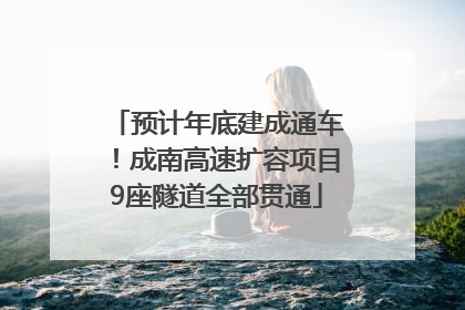 预计年底建成通车！成南高速扩容项目9座隧道全部贯通
