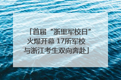 首届“浙里军校日”火爆开幕 17所军校与浙江考生双向奔赴