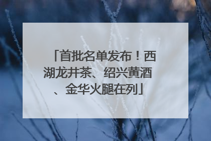 首批名单发布！西湖龙井茶、绍兴黄酒、金华火腿在列
