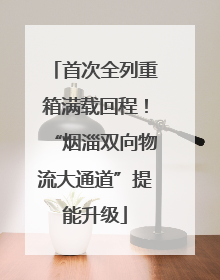 首次全列重箱满载回程！“烟淄双向物流大通道”提能升级
