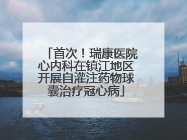 首次！瑞康医院心内科在镇江地区开展自灌注药物球囊治疗冠心病