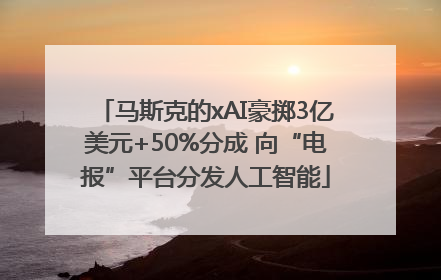 马斯克的xAI豪掷3亿美元+50%分成 向“电报”平台分发人工智能