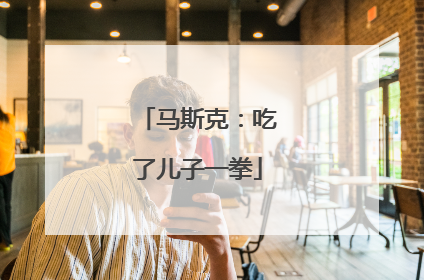 马斯克：吃了儿子一拳