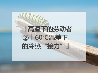 高温下的劳动者②丨60℃温差下的冷热“接力”