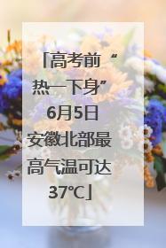 高考前“热一下身” 6月5日安徽北部最高气温可达37℃