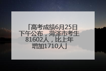 高考成绩6月25日下午公布，菏泽市考生81602人，比上年增加1710人
