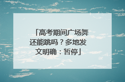 高考期间广场舞还能跳吗？多地发文明确：暂停