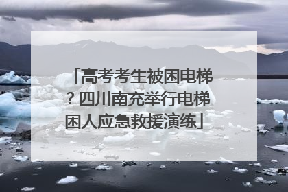 高考考生被困电梯？四川南充举行电梯困人应急救援演练