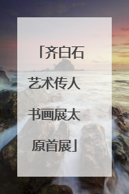 齐白石艺术传人书画展太原首展