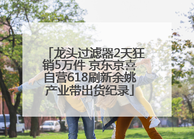 龙头过滤器2天狂销5万件 京东京喜自营618刷新余姚产业带出货纪录