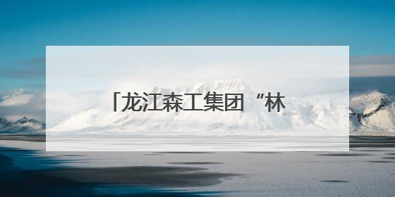 龙江森工集团“林海健康行”再出发
