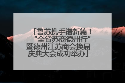 鲁苏携手谱新篇！“全省苏商德州行”暨德州江苏商会换届庆典大会成功举办