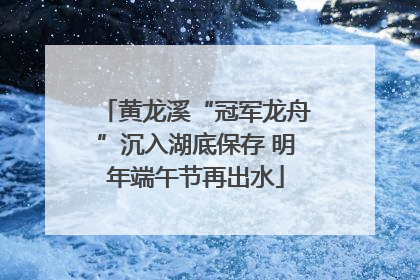 黄龙溪“冠军龙舟”沉入湖底保存 明年端午节再出水