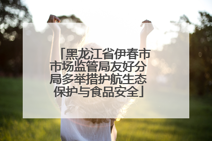 黑龙江省伊春市市场监管局友好分局多举措护航生态保护与食品安全