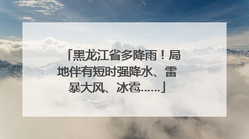 黑龙江省多降雨！局地伴有短时强降水、雷暴大风、冰雹……