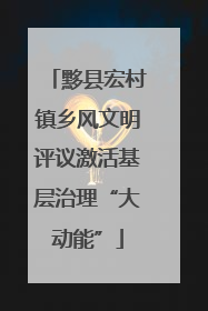 黟县宏村镇乡风文明评议激活基层治理“大动能”