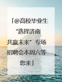 ＠高校毕业生 “选择济南 共赢未来”专场招聘会本周六等您来