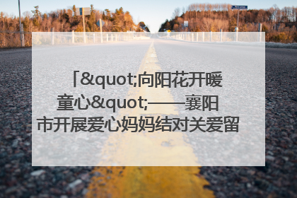 "向阳花开暖童心"——襄阳市开展爱心妈妈结对关爱留守困境儿童庆"六一"活动