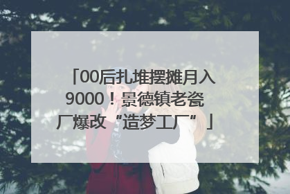 00后扎堆摆摊月入9000！景德镇老瓷厂爆改“造梦工厂”