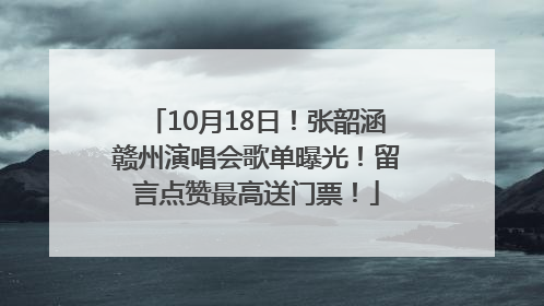 10月18日！张韶涵赣州演唱会歌单曝光！留言点赞最高送门票！
