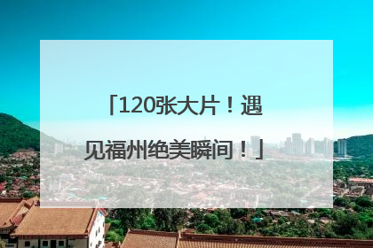 120张大片！遇见福州绝美瞬间！