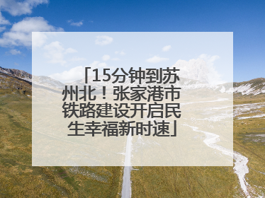 15分钟到苏州北！张家港市铁路建设开启民生幸福新时速