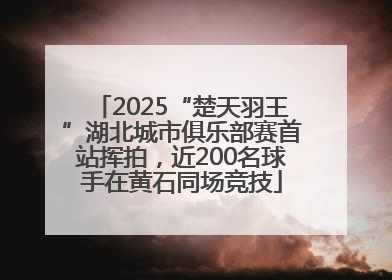 2025“楚天羽王”湖北城市俱乐部赛首站挥拍，近200名球手在黄石同场竞技