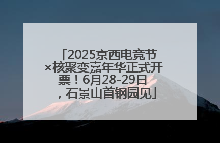2025京西电竞节×核聚变嘉年华正式开票！6月28-29日，石景山首钢园见