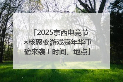 2025京西电竞节×核聚变游戏嘉年华重磅来袭！时间、地点