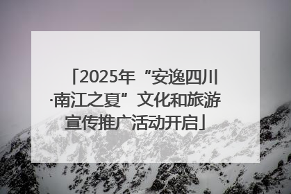 2025年“安逸四川·南江之夏”文化和旅游宣传推广活动开启