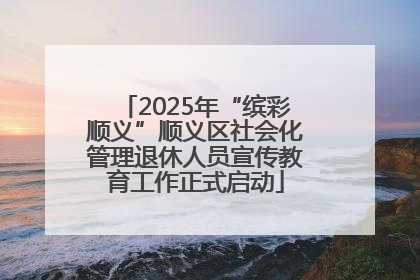 2025年“缤彩顺义”顺义区社会化管理退休人员宣传教育工作正式启动