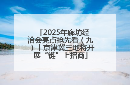 2025年廊坊经洽会亮点抢先看（九）丨京津冀三地将开展“链”上招商